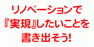 リノベーションで実現したいことを書き出そう